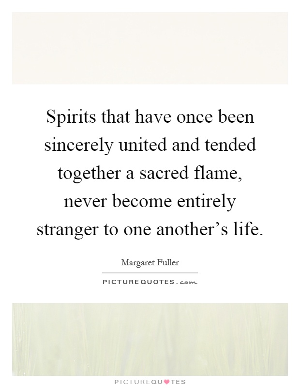 Spirits that have once been sincerely united and tended together a sacred flame, never become entirely stranger to one another’s life Picture Quote #1
