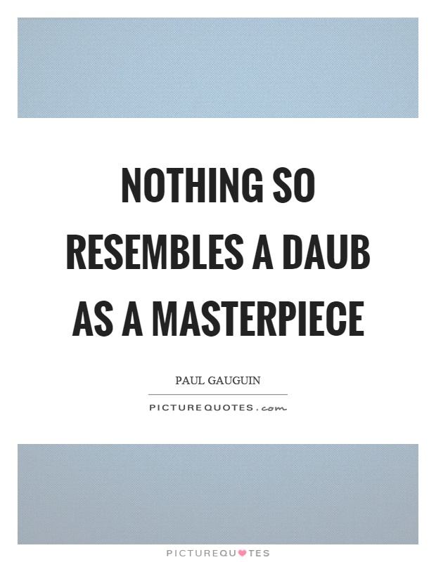 Nothing so resembles a daub as a masterpiece Picture Quote #1