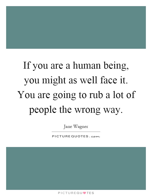 If you are a human being, you might as well face it. You are going to rub a lot of people the wrong way Picture Quote #1