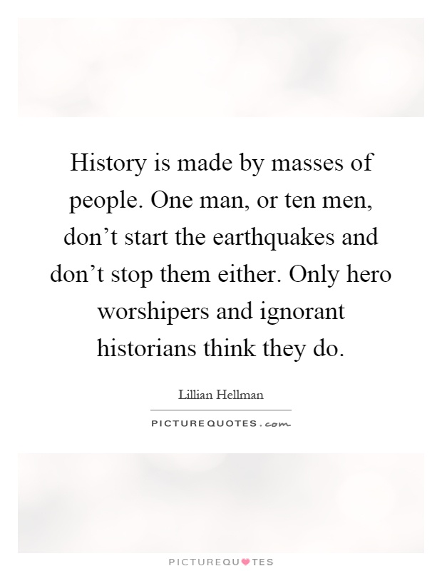 History is made by masses of people. One man, or ten men, don’t start the earthquakes and don’t stop them either. Only hero worshipers and ignorant historians think they do Picture Quote #1