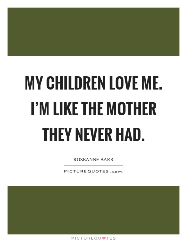 My children love me. I’m like the mother they never had Picture Quote #1