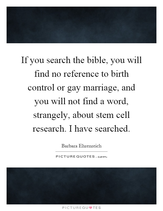 If you search the bible, you will find no reference to birth control or gay marriage, and you will not find a word, strangely, about stem cell research. I have searched Picture Quote #1