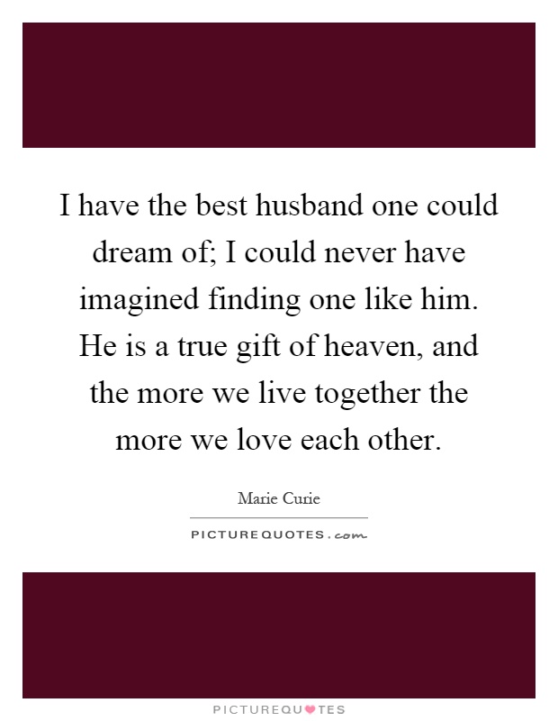 I have the best husband one could dream of; I could never have imagined finding one like him. He is a true gift of heaven, and the more we live together the more we love each other Picture Quote #1