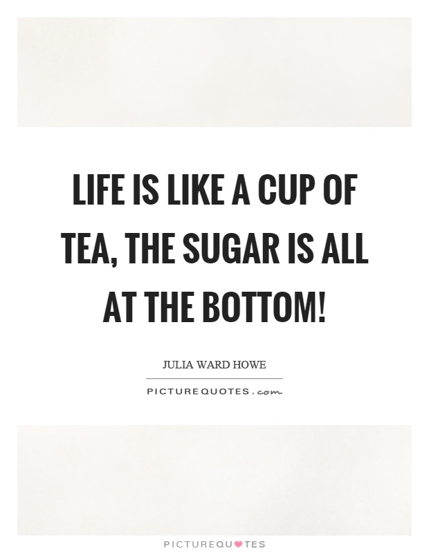 Life is like a cup of tea, the sugar is all at the bottom! Picture Quote #1