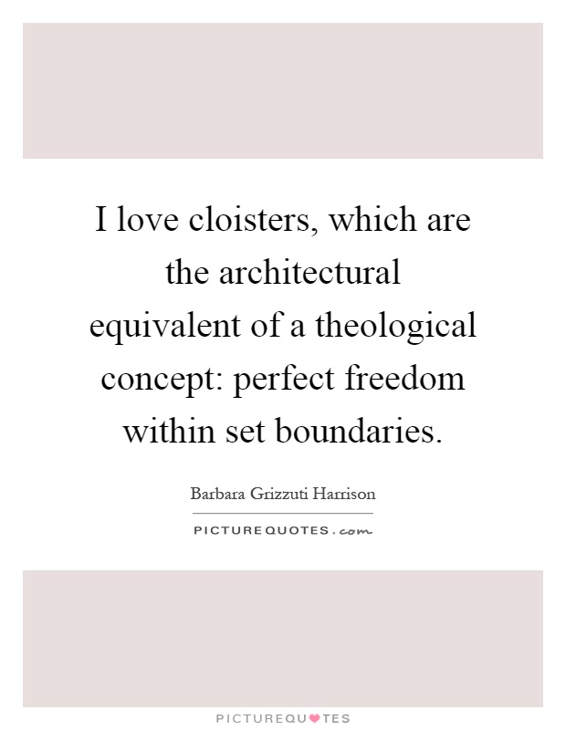 I love cloisters, which are the architectural equivalent of a theological concept: perfect freedom within set boundaries Picture Quote #1