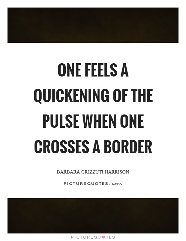 One feels a quickening of the pulse when one crosses a border Picture Quote #1