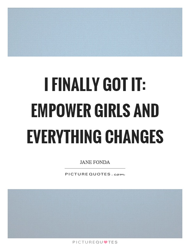 I finally got it: empower girls and everything changes Picture Quote #1