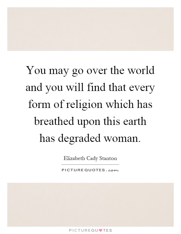 You may go over the world and you will find that every form of religion which has breathed upon this earth has degraded woman Picture Quote #1