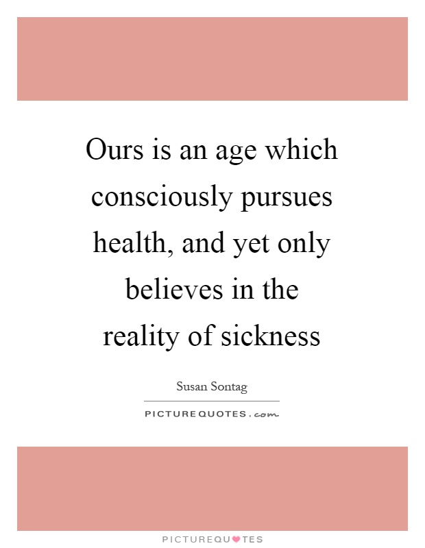 Ours is an age which consciously pursues health, and yet only believes in the reality of sickness Picture Quote #1