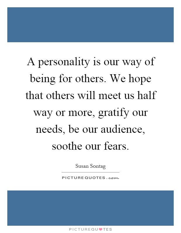 A personality is our way of being for others. We hope that others will meet us half way or more, gratify our needs, be our audience, soothe our fears Picture Quote #1
