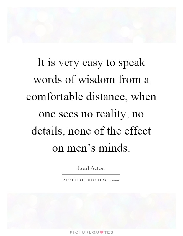 It is very easy to speak words of wisdom from a comfortable distance, when one sees no reality, no details, none of the effect on men’s minds Picture Quote #1