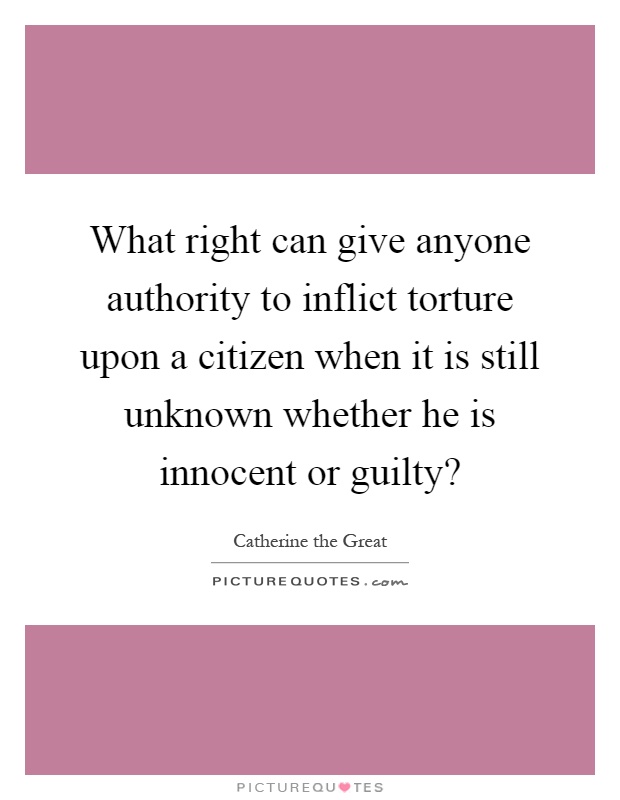 What right can give anyone authority to inflict torture upon a citizen when it is still unknown whether he is innocent or guilty? Picture Quote #1
