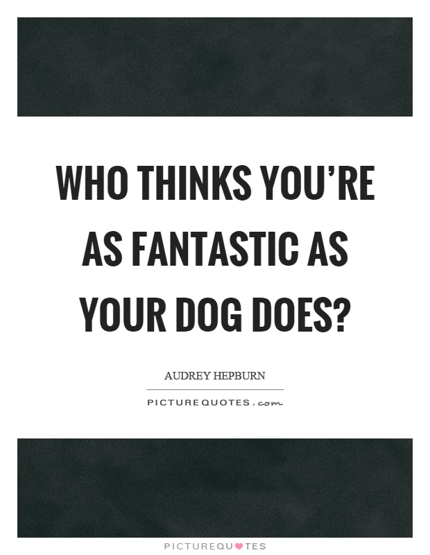 Who thinks you’re as fantastic as your dog does? Picture Quote #1