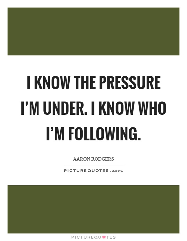 I know the pressure I’m under. I know who I’m following Picture Quote #1