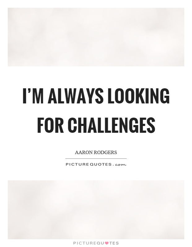 I’m always looking for challenges Picture Quote #1