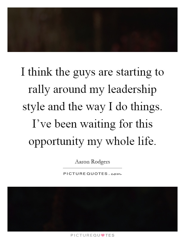 I think the guys are starting to rally around my leadership style and the way I do things. I’ve been waiting for this opportunity my whole life Picture Quote #1