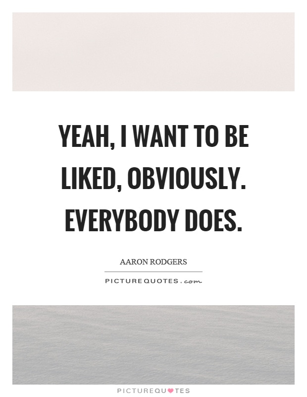 Yeah, I want to be liked, obviously. Everybody does Picture Quote #1