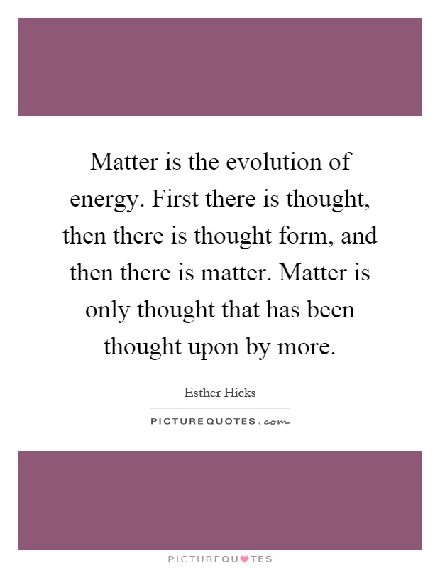 Matter is the evolution of energy. First there is thought, then there is thought form, and then there is matter. Matter is only thought that has been thought upon by more Picture Quote #1