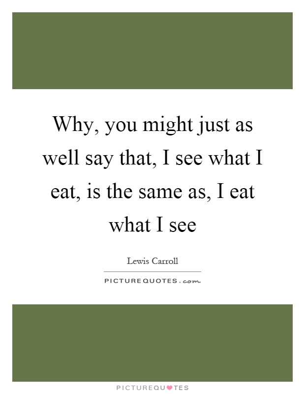 Why, you might just as well say that, I see what I eat, is the same as, I eat what I see Picture Quote #1