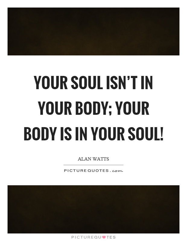 Your soul isn't in your body; your body is in your soul! Picture Quote #1