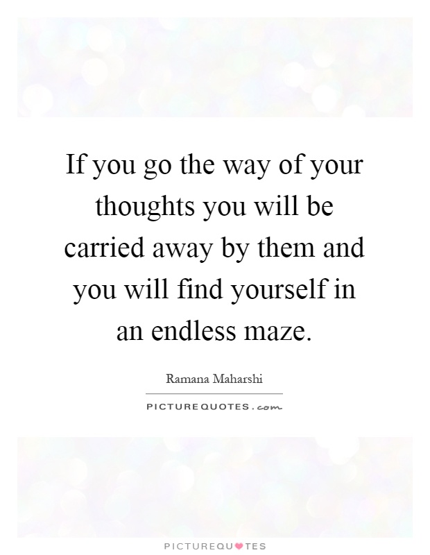 If you go the way of your thoughts you will be carried away by them and you will find yourself in an endless maze Picture Quote #1