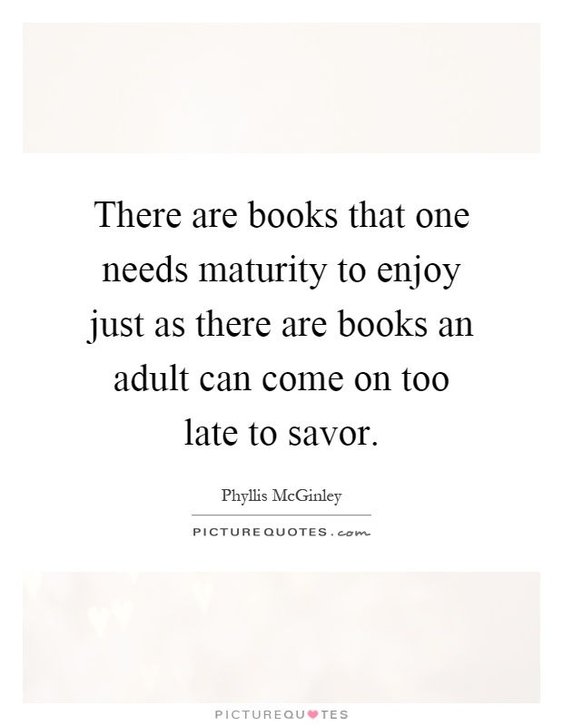 There are books that one needs maturity to enjoy just as there are books an adult can come on too late to savor Picture Quote #1