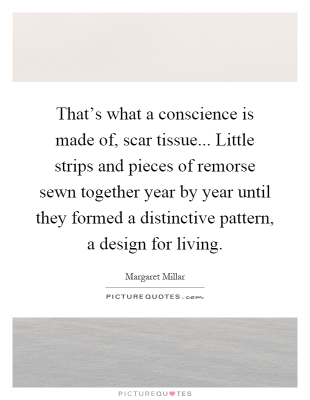 That’s what a conscience is made of, scar tissue... Little strips and pieces of remorse sewn together year by year until they formed a distinctive pattern, a design for living Picture Quote #1
