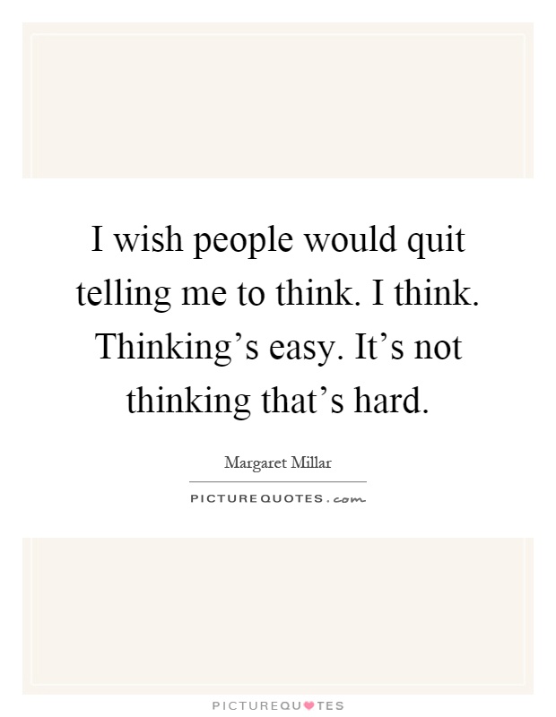I wish people would quit telling me to think. I think. Thinking’s easy. It’s not thinking that’s hard Picture Quote #1