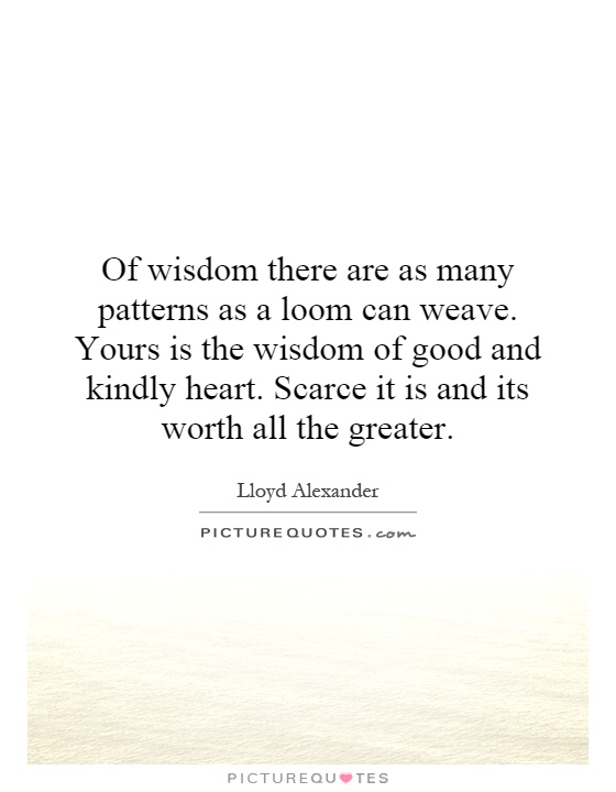 Of wisdom there are as many patterns as a loom can weave. Yours is the wisdom of good and kindly heart. Scarce it is and its worth all the greater Picture Quote #1