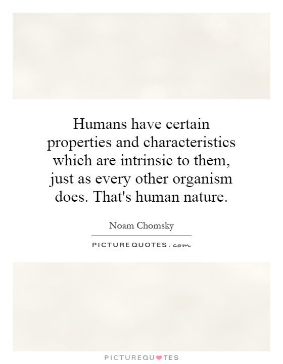Humans have certain properties and characteristics which are intrinsic to them, just as every other organism does. That's human nature Picture Quote #1