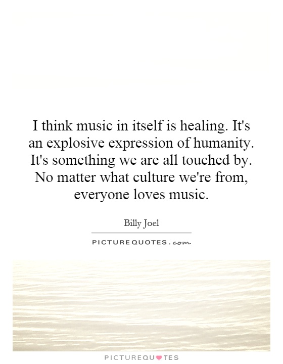 I think music in itself is healing. It's an explosive expression of humanity. It's something we are all touched by. No matter what culture we're from, everyone loves music Picture Quote #1