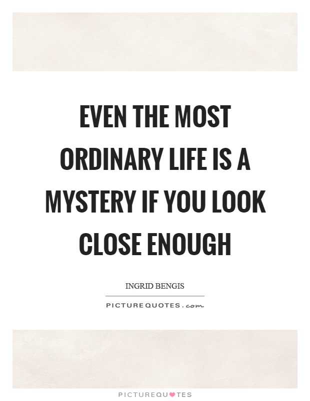 Even the most ordinary life is a mystery if you look close enough Picture Quote #1