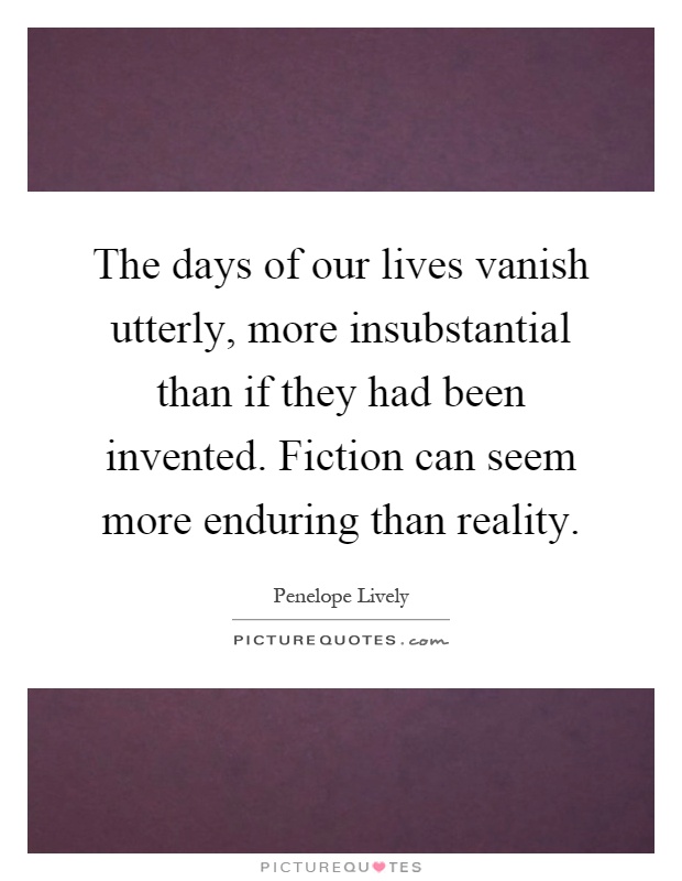 The days of our lives vanish utterly, more insubstantial than if they had been invented. Fiction can seem more enduring than reality Picture Quote #1