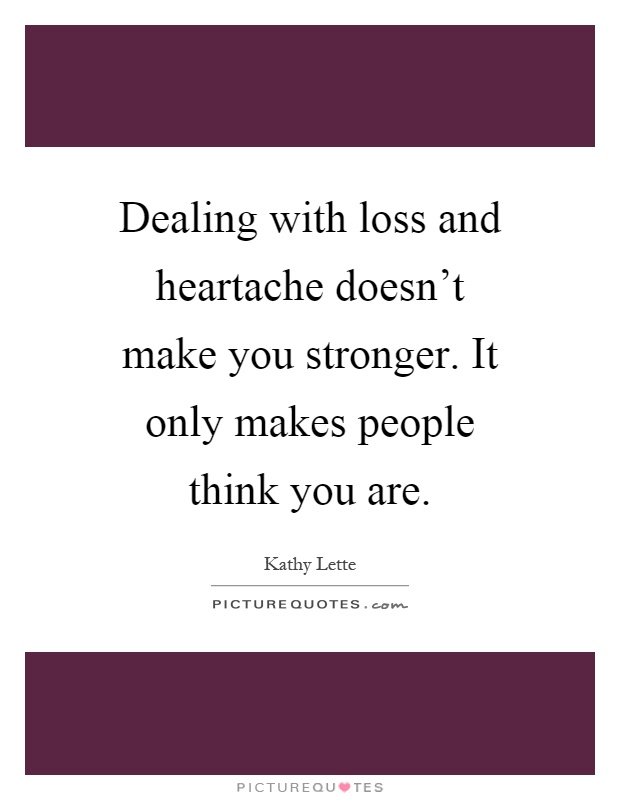 Dealing with loss and heartache doesn’t make you stronger. It only makes people think you are Picture Quote #1