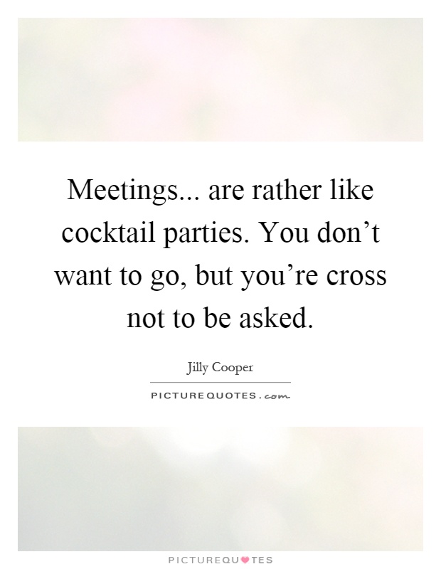 Meetings... are rather like cocktail parties. You don’t want to go, but you’re cross not to be asked Picture Quote #1