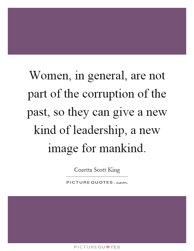 Women, in general, are not part of the corruption of the past, so they can give a new kind of leadership, a new image for mankind Picture Quote #1