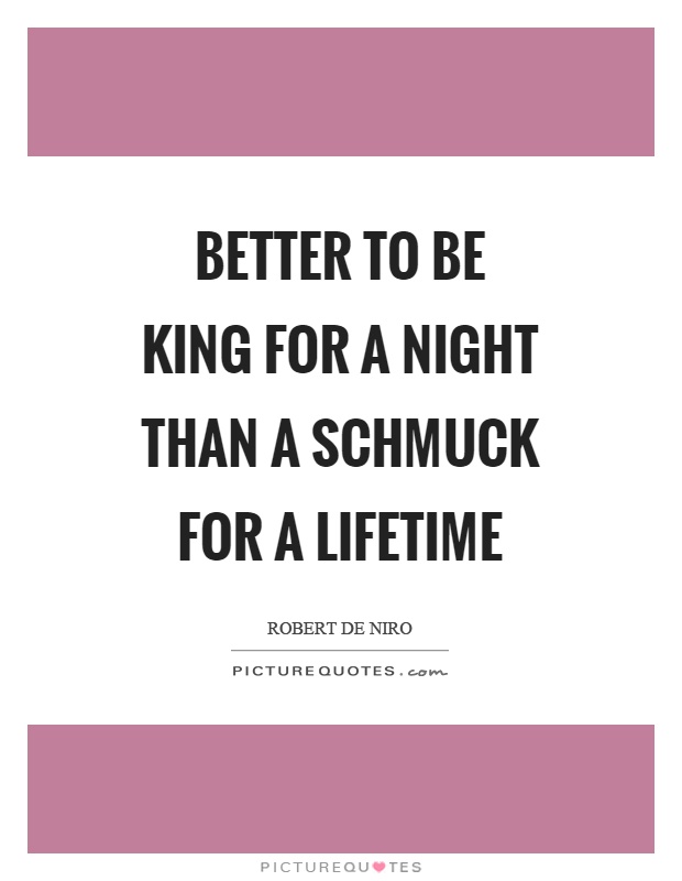 Better to be king for a night than a schmuck for a lifetime Picture Quote #1