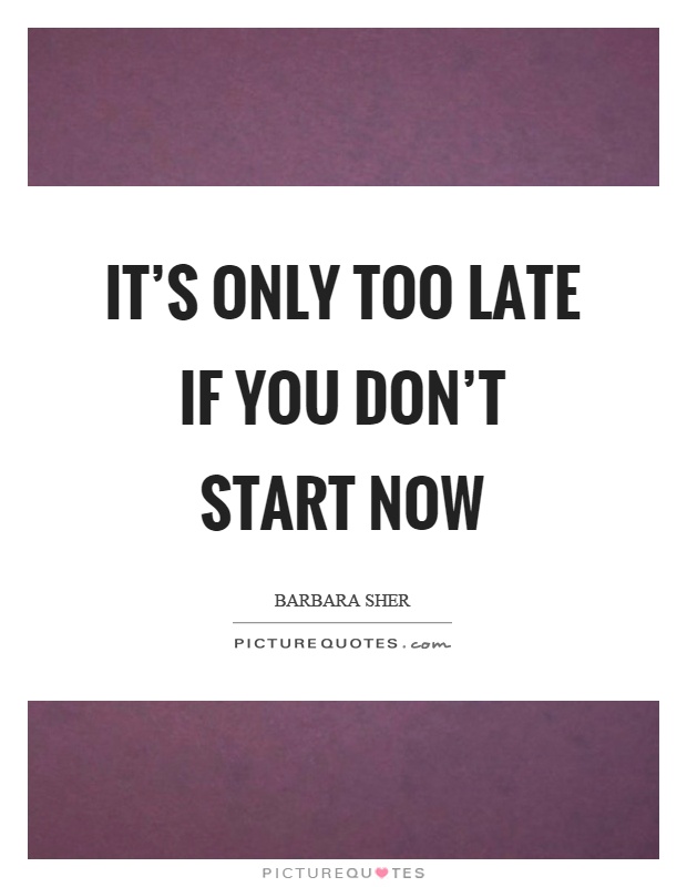 It’s only too late if you don’t start now Picture Quote #1