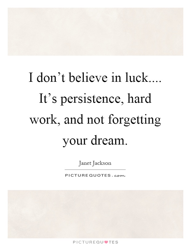 I don’t believe in luck.... It’s persistence, hard work, and not forgetting your dream Picture Quote #1