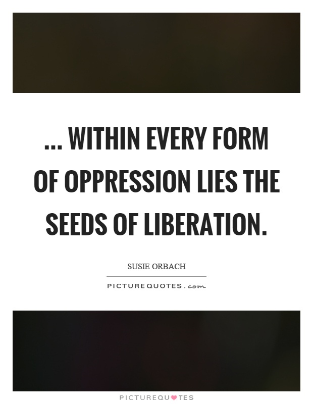 ... within every form of oppression lies the seeds of liberation Picture Quote #1