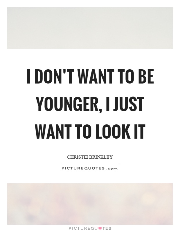 I don't want to be younger, I just want to look it | Picture Quotes