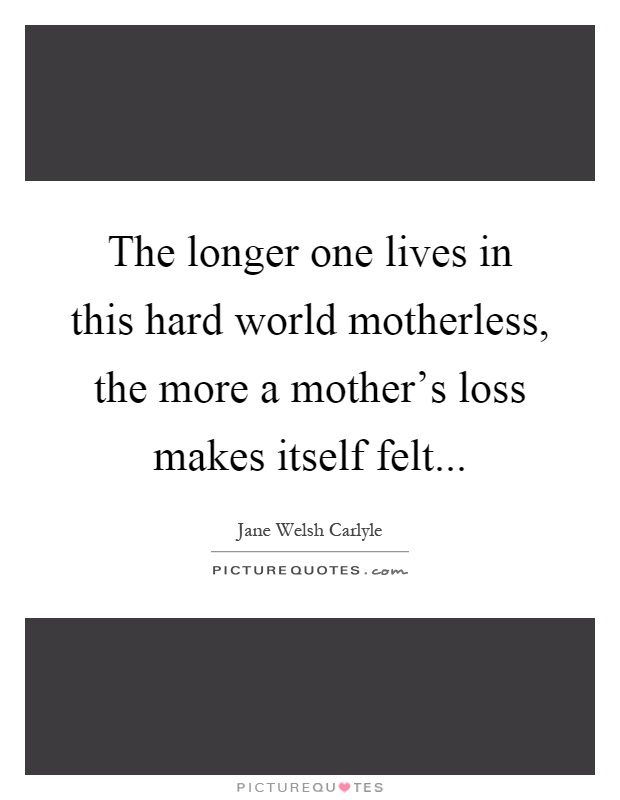 The longer one lives in this hard world motherless, the more a mother's loss makes itself felt Picture Quote #1
