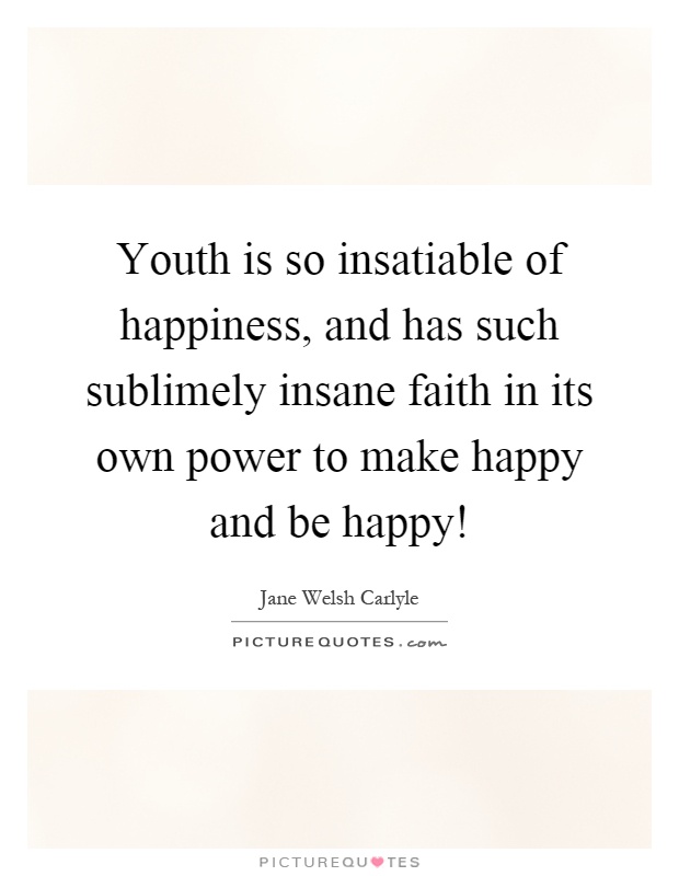 Youth is so insatiable of happiness, and has such sublimely insane faith in its own power to make happy and be happy! Picture Quote #1