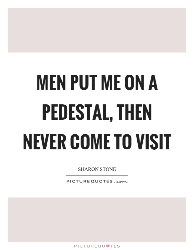 Men put me on a pedestal, then never come to visit Picture Quote #1