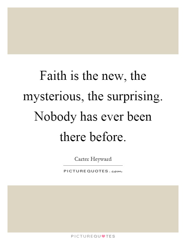 Faith is the new, the mysterious, the surprising. Nobody has ever been there before Picture Quote #1