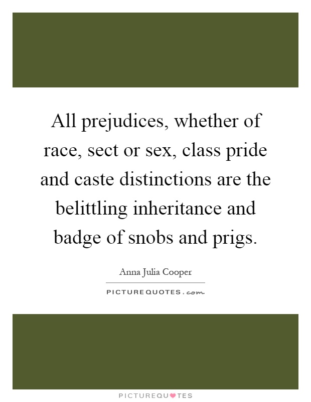 All prejudices, whether of race, sect or sex, class pride and caste distinctions are the belittling inheritance and badge of snobs and prigs Picture Quote #1