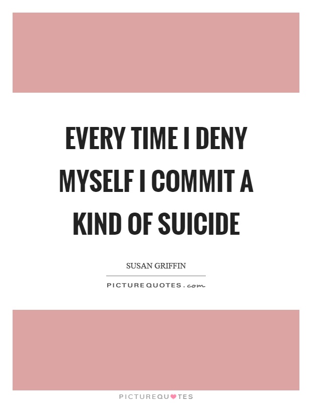 Every time I deny myself I commit a kind of suicide Picture Quote #1