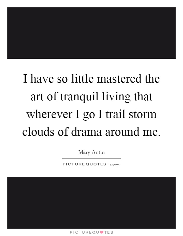I have so little mastered the art of tranquil living that wherever I go I trail storm clouds of drama around me Picture Quote #1