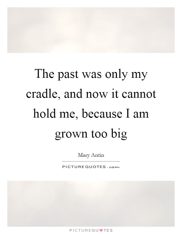 The past was only my cradle, and now it cannot hold me, because I am grown too big Picture Quote #1