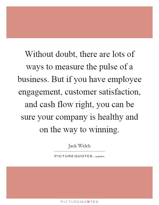 Without doubt, there are lots of ways to measure the pulse of a business. But if you have employee engagement, customer satisfaction, and cash flow right, you can be sure your company is healthy and on the way to winning Picture Quote #1